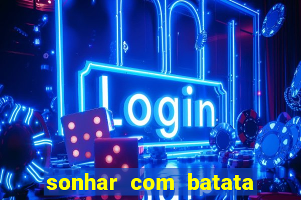 sonhar com batata jogo do bicho